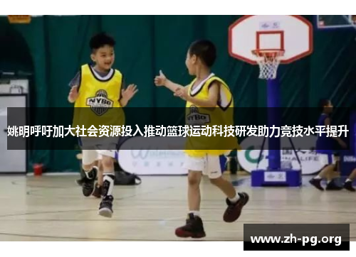 姚明呼吁加大社会资源投入推动篮球运动科技研发助力竞技水平提升 姚明呼吁加大社会资源投入推动篮球运动科技研发助力竞技水平提升