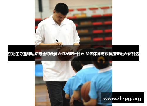 姚明主办篮球运动与全球教育合作发展研讨会 聚焦体育与教育跨界融合新机遇 姚明主办篮球运动与全球教育合作发展研讨会 聚焦体育与教育跨界融合新机遇
