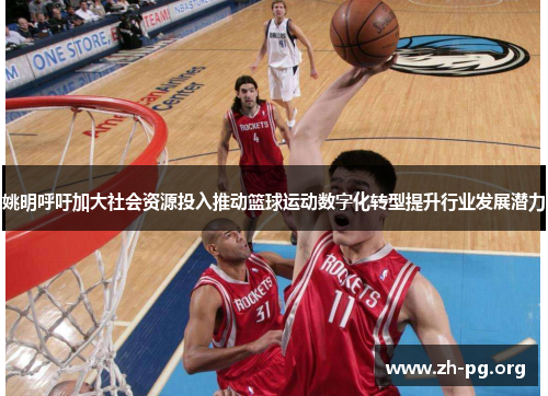 姚明呼吁加大社会资源投入推动篮球运动数字化转型提升行业发展潜力 姚明呼吁加大社会资源投入推动篮球运动数字化转型提升行业发展潜力