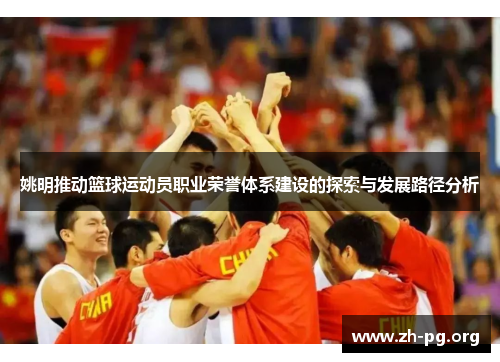 姚明推动篮球运动员职业荣誉体系建设的探索与发展路径分析 姚明推动篮球运动员职业荣誉体系建设的探索与发展路径分析