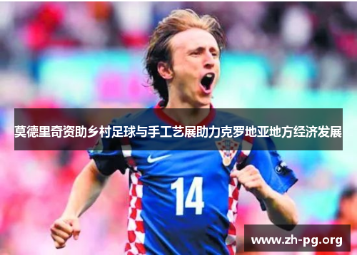 莫德里奇资助乡村足球与手工艺展助力克罗地亚地方经济发展 莫德里奇资助乡村足球与手工艺展助力克罗地亚地方经济发展