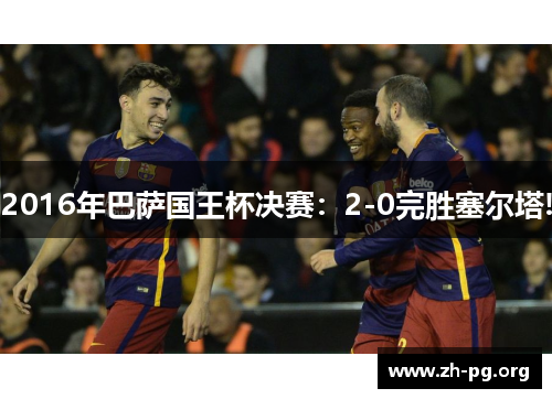 2016年巴萨国王杯决赛:2-0完胜塞尔塔! 2016年巴萨国王杯决赛:2-0完胜塞尔塔!