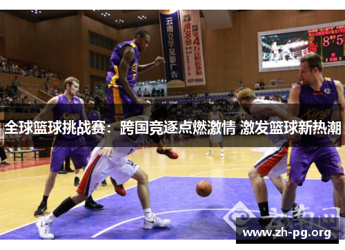 全球篮球挑战赛:跨国竞逐点燃激情 激发篮球新热潮 全球篮球挑战赛:跨国竞逐点燃激情 激发篮球新热潮