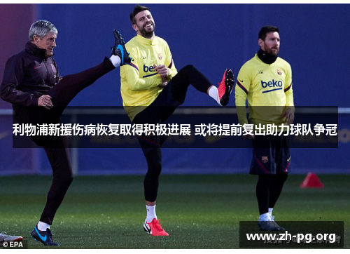 利物浦新援伤病恢复取得积极进展 或将提前复出助力球队争冠 利物浦新援伤病恢复取得积极进展 或将提前复出助力球队争冠