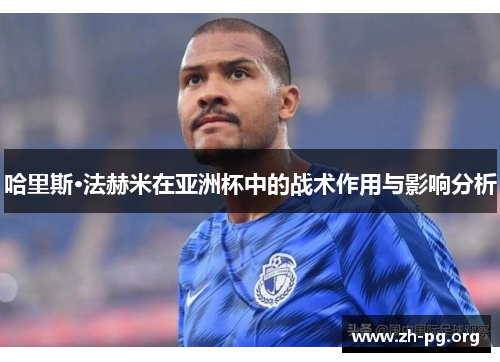 哈里斯·法赫米在亚洲杯中的战术作用与影响分析 哈里斯·法赫米在亚洲杯中的战术作用与影响分析