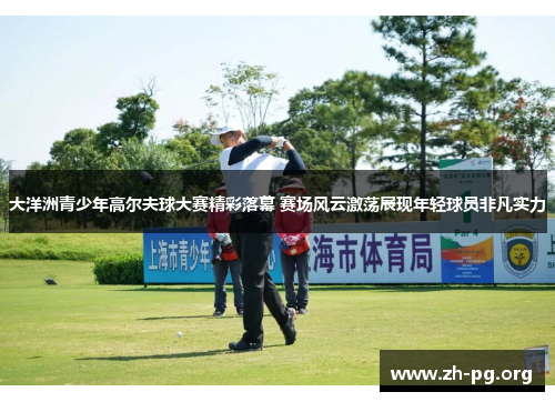 大洋洲青少年高尔夫球大赛精彩落幕 赛场风云激荡展现年轻球员非凡实力 大洋洲青少年高尔夫球大赛精彩落幕 赛场风云激荡展现年轻球员非凡实力