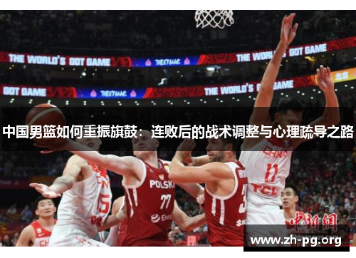 中国男篮如何重振旗鼓:连败后的战术调整与心理疏导之路 中国男篮如何重振旗鼓:连败后的战术调整与心理疏导之路
