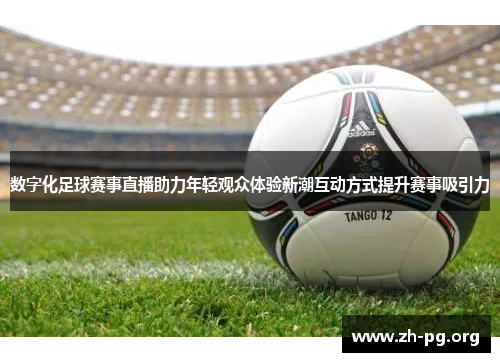 数字化足球赛事直播助力年轻观众体验新潮互动方式提升赛事吸引力 数字化足球赛事直播助力年轻观众体验新潮互动方式提升赛事吸引力