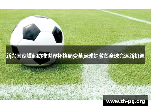 新兴国家崛起助推世界杯格局变革足球梦激荡全球竞逐新机遇 新兴国家崛起助推世界杯格局变革足球梦激荡全球竞逐新机遇