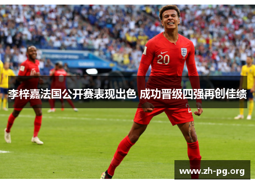 李梓嘉法国公开赛表现出色 成功晋级四强再创佳绩 李梓嘉法国公开赛表现出色 成功晋级四强再创佳绩