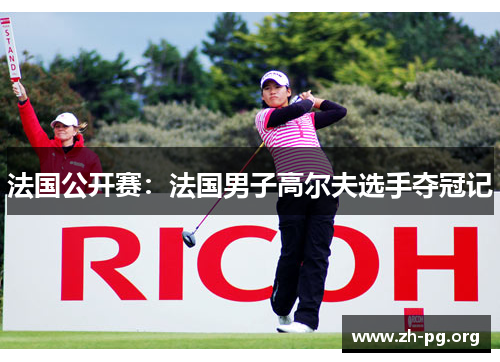 法国公开赛:法国男子高尔夫选手夺冠记 法国公开赛:法国男子高尔夫选手夺冠记