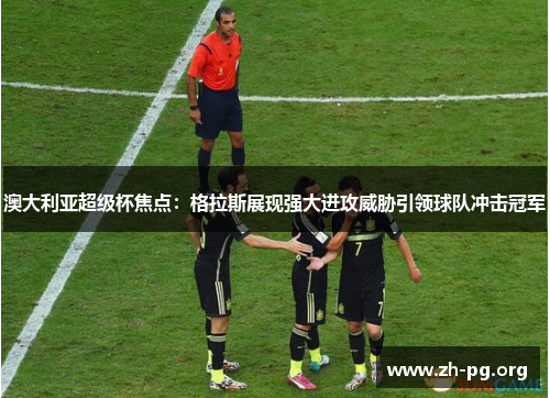 澳大利亚超级杯焦点:格拉斯展现强大进攻威胁引领球队冲击冠军 澳大利亚超级杯焦点:格拉斯展现强大进攻威胁引领球队冲击冠军