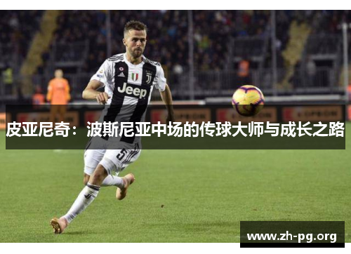 皮亚尼奇:波斯尼亚中场的传球大师与成长之路 皮亚尼奇:波斯尼亚中场的传球大师与成长之路