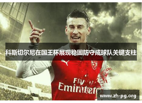 科斯切尔尼在国王杯展现稳固防守成球队关键支柱 科斯切尔尼在国王杯展现稳固防守成球队关键支柱