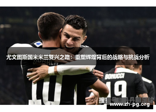 尤文图斯国米米兰复兴之路:重塑辉煌背后的战略与挑战分析 尤文图斯国米米兰复兴之路:重塑辉煌背后的战略与挑战分析