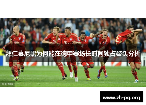 拜仁慕尼黑为何能在德甲赛场长时间独占鳌头分析 拜仁慕尼黑为何能在德甲赛场长时间独占鳌头分析