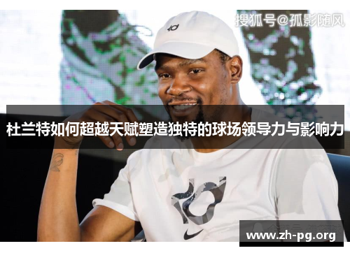 杜兰特如何超越天赋塑造独特的球场领导力与影响力 杜兰特如何超越天赋塑造独特的球场领导力与影响力