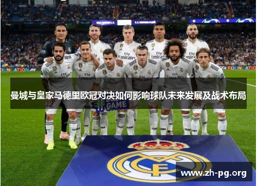曼城与皇家马德里欧冠对决如何影响球队未来发展及战术布局 曼城与皇家马德里欧冠对决如何影响球队未来发展及战术布局