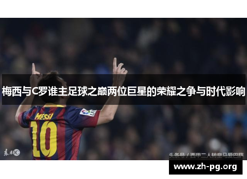 梅西与C罗谁主足球之巅两位巨星的荣耀之争与时代影响 梅西与C罗谁主足球之巅两位巨星的荣耀之争与时代影响