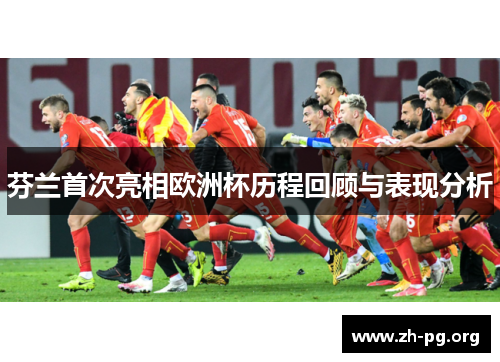 芬兰首次亮相欧洲杯历程回顾与表现分析 芬兰首次亮相欧洲杯历程回顾与表现分析