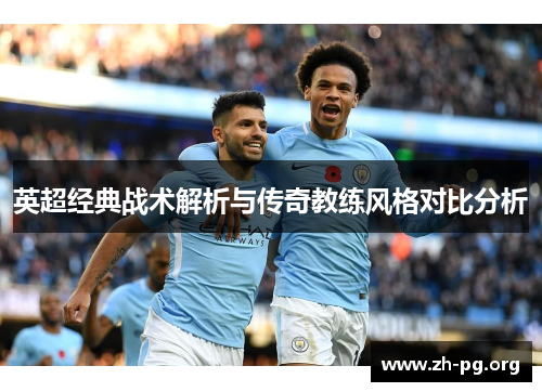 英超经典战术解析与传奇教练风格对比分析 英超经典战术解析与传奇教练风格对比分析