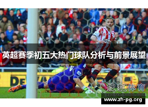 英超赛季初五大热门球队分析与前景展望 英超赛季初五大热门球队分析与前景展望
