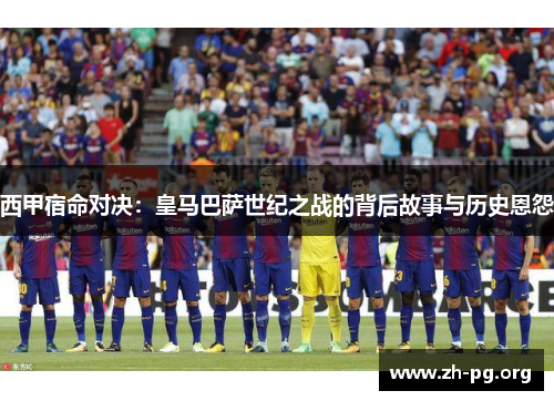 西甲宿命对决:皇马巴萨世纪之战的背后故事与历史恩怨 西甲宿命对决:皇马巴萨世纪之战的背后故事与历史恩怨