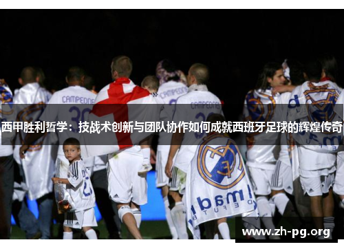 西甲胜利哲学:技战术创新与团队协作如何成就西班牙足球的辉煌传奇 西甲胜利哲学:技战术创新与团队协作如何成就西班牙足球的辉煌传奇