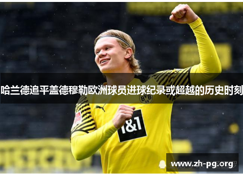 哈兰德追平盖德穆勒欧洲球员进球纪录或超越的历史时刻 哈兰德追平盖德穆勒欧洲球员进球纪录或超越的历史时刻