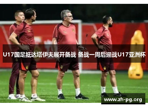 U17国足抵达塔伊夫展开备战 备战一周后迎战U17亚洲杯 U17国足抵达塔伊夫展开备战 备战一周后迎战U17亚洲杯