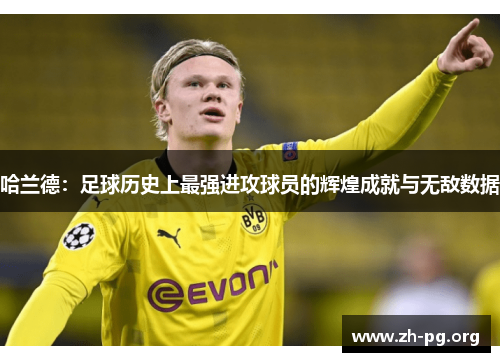 哈兰德:足球历史上最强进攻球员的辉煌成就与无敌数据 哈兰德:足球历史上最强进攻球员的辉煌成就与无敌数据