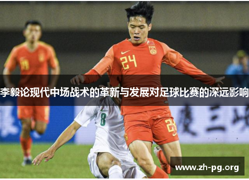 李毅论现代中场战术的革新与发展对足球比赛的深远影响 李毅论现代中场战术的革新与发展对足球比赛的深远影响
