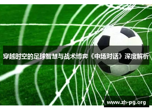 穿越时空的足球智慧与战术博弈《中场对话》深度解析 穿越时空的足球智慧与战术博弈《中场对话》深度解析