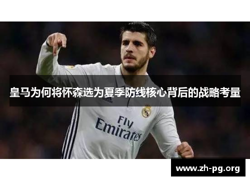 皇马为何将怀森选为夏季防线核心背后的战略考量 皇马为何将怀森选为夏季防线核心背后的战略考量