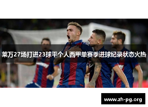 莱万27场打进23球平个人西甲单赛季进球纪录状态火热 莱万27场打进23球平个人西甲单赛季进球纪录状态火热