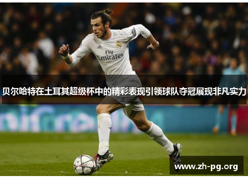 贝尔哈特在土耳其超级杯中的精彩表现引领球队夺冠展现非凡实力 贝尔哈特在土耳其超级杯中的精彩表现引领球队夺冠展现非凡实力