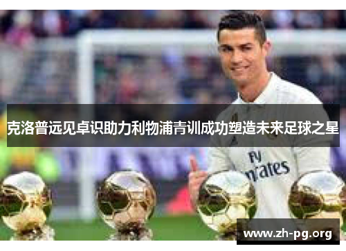 克洛普远见卓识助力利物浦青训成功塑造未来足球之星 克洛普远见卓识助力利物浦青训成功塑造未来足球之星