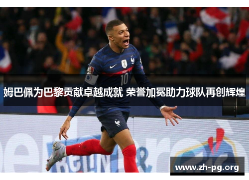 姆巴佩为巴黎贡献卓越成就 荣誉加冕助力球队再创辉煌 姆巴佩为巴黎贡献卓越成就 荣誉加冕助力球队再创辉煌