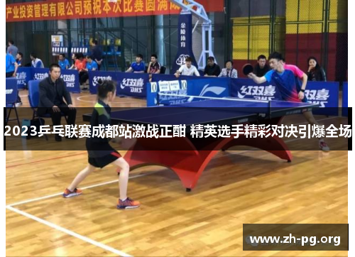 2023乒乓联赛成都站激战正酣 精英选手精彩对决引爆全场 2023乒乓联赛成都站激战正酣 精英选手精彩对决引爆全场