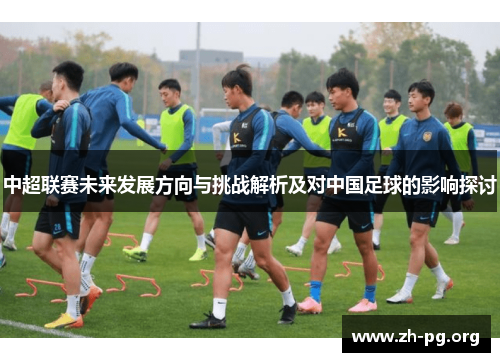 中超联赛未来发展方向与挑战解析及对中国足球的影响探讨 中超联赛未来发展方向与挑战解析及对中国足球的影响探讨