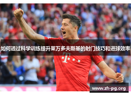 如何通过科学训练提升莱万多夫斯基的射门技巧和进球效率 如何通过科学训练提升莱万多夫斯基的射门技巧和进球效率