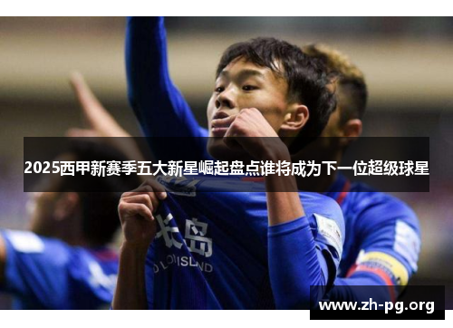 2025西甲新赛季五大新星崛起盘点谁将成为下一位超级球星 2025西甲新赛季五大新星崛起盘点谁将成为下一位超级球星