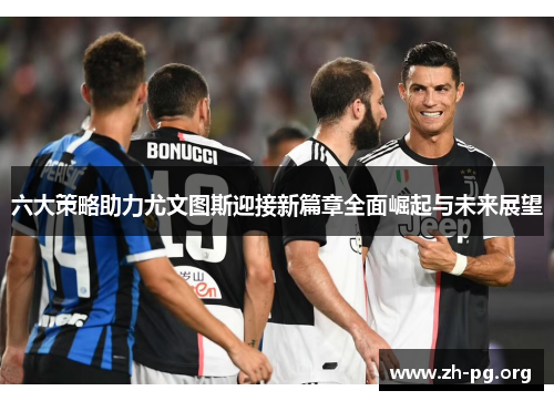六大策略助力尤文图斯迎接新篇章全面崛起与未来展望 六大策略助力尤文图斯迎接新篇章全面崛起与未来展望