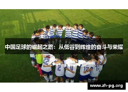 中国足球的崛起之路:从低谷到辉煌的奋斗与荣耀 中国足球的崛起之路:从低谷到辉煌的奋斗与荣耀