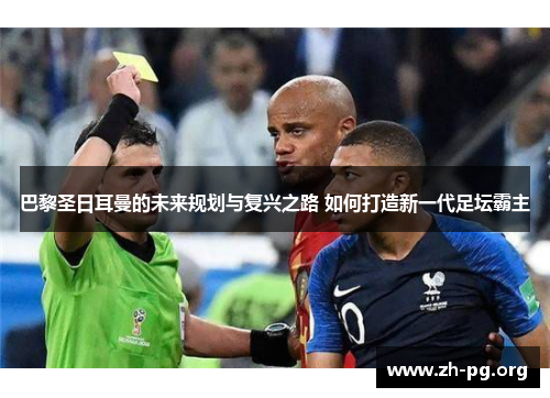 巴黎圣日耳曼的未来规划与复兴之路 如何打造新一代足坛霸主 巴黎圣日耳曼的未来规划与复兴之路 如何打造新一代足坛霸主