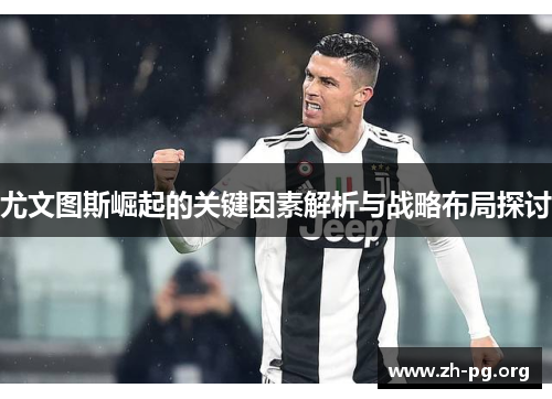 尤文图斯崛起的关键因素解析与战略布局探讨 尤文图斯崛起的关键因素解析与战略布局探讨