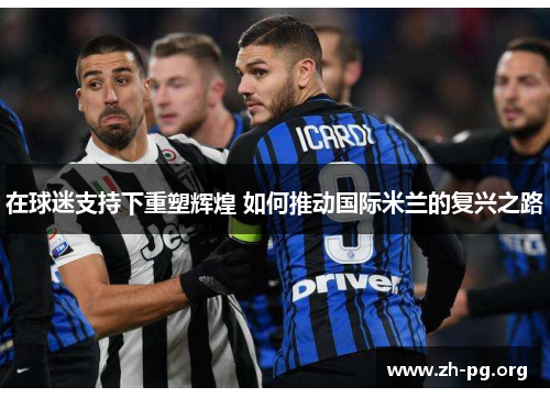 在球迷支持下重塑辉煌 如何推动国际米兰的复兴之路 在球迷支持下重塑辉煌 如何推动国际米兰的复兴之路