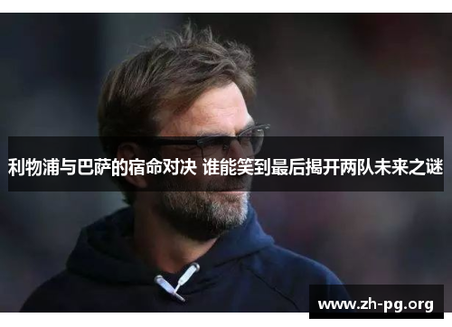 利物浦与巴萨的宿命对决 谁能笑到最后揭开两队未来之谜 利物浦与巴萨的宿命对决 谁能笑到最后揭开两队未来之谜