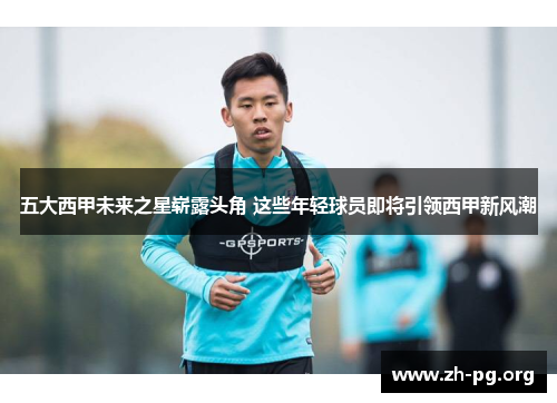 五大西甲未来之星崭露头角 这些年轻球员即将引领西甲新风潮 五大西甲未来之星崭露头角 这些年轻球员即将引领西甲新风潮
