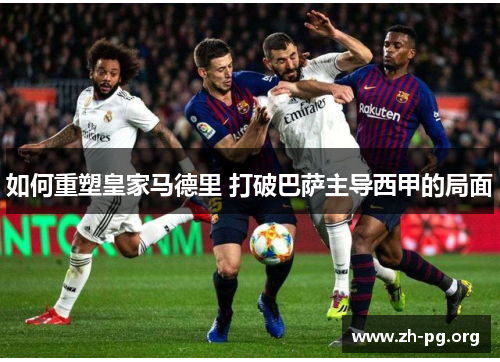 如何重塑皇家马德里 打破巴萨主导西甲的局面 如何重塑皇家马德里 打破巴萨主导西甲的局面